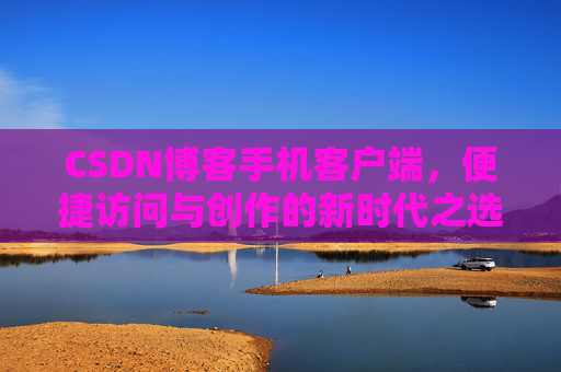 CSDN博客手机客户端，便捷访问与创作的新时代之选